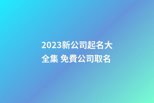 2023新公司起名大全集 免費公司取名-第1張-公司起名-玄機派
